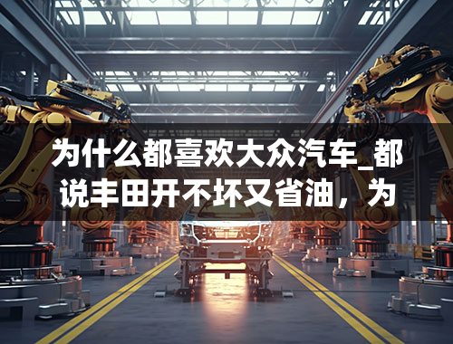 为什么都喜欢大众汽车_都说丰田开不坏又省油，为何一些国民却更青睐大众？是真的不懂车吗？