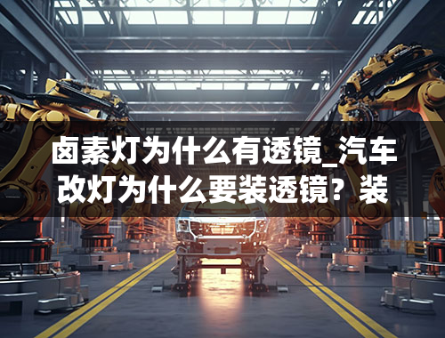 卤素灯为什么有透镜_汽车改灯为什么要装透镜？装透镜有什么好处？