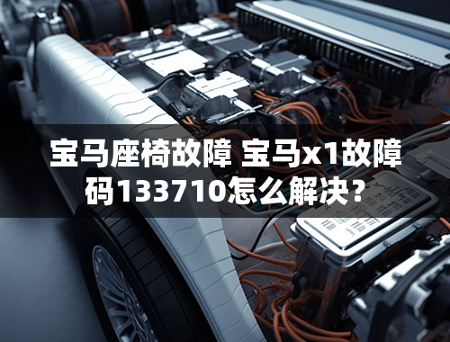 宝马座椅故障 宝马x1故障码133710怎么解决？