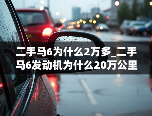 二手马6为什么2万多_二手马6发动机为什么20万公里后性能下降