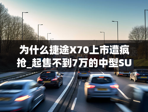 为什么捷途X70上市遭疯抢_起售不到7万的中型SUV，搭载1.6T引擎四出排气，新款捷途X70亮相