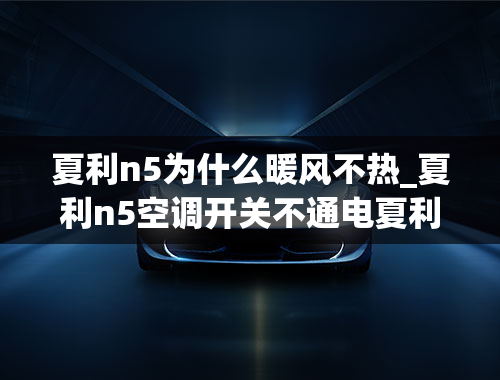 夏利n5为什么暖风不热_夏利n5空调开关不通电夏利N5空调总成面板灯不亮？