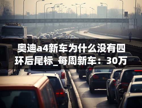 奥迪a4新车为什么没有四环后尾标_每周新车：30万运动轿车的新选择—奥迪A4LQuattro