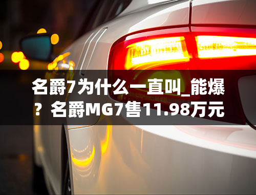 名爵7为什么一直叫_能爆？名爵MG7售11.98万元起上市