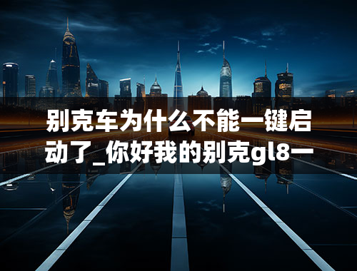 别克车为什么不能一键启动了_你好我的别克gl8一键启动的突然间钥匙没有反应，全车没有电是什么原因，求助