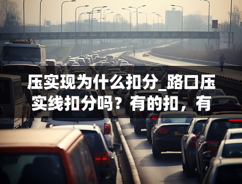 压实现为什么扣分_路口压实线扣分吗？有的扣，有的不扣！