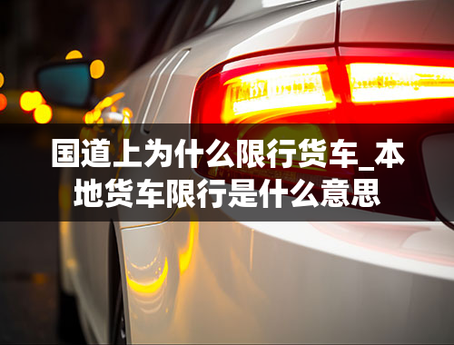 国道上为什么限行货车_本地货车限行是什么意思