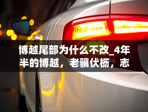 博越尾部为什么不改_4年半的博越，老骥伏枥，志在千里，不服输！