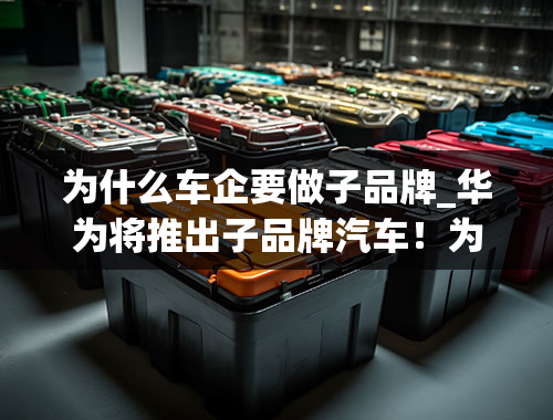 为什么车企要做子品牌_华为将推出子品牌汽车！为何手机行业大佬都转行造车？