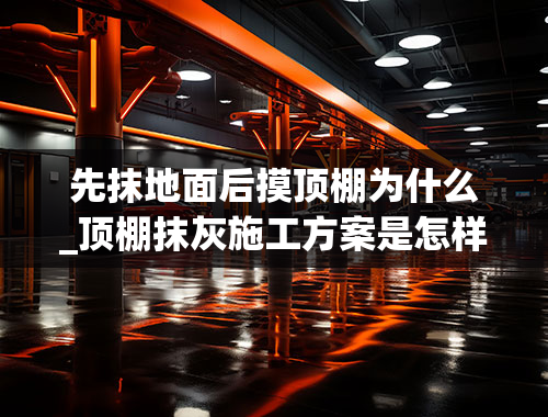 先抹地面后摸顶棚为什么_顶棚抹灰施工方案是怎样的？