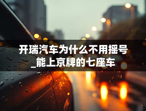 开瑞汽车为什么不用摇号_能上京牌的七座车