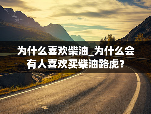 为什么喜欢柴油_为什么会有人喜欢买柴油路虎？