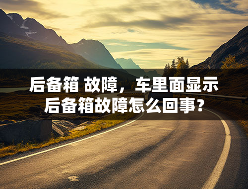 后备箱 故障，车里面显示后备箱故障怎么回事？