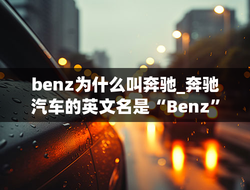 benz为什么叫奔驰_奔驰汽车的英文名是“Benz”还是“Bens”