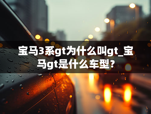 宝马3系gt为什么叫gt_宝马gt是什么车型？