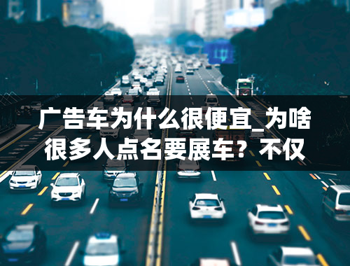 广告车为什么很便宜_为啥很多人点名要展车？不仅仅是因为展车更便宜