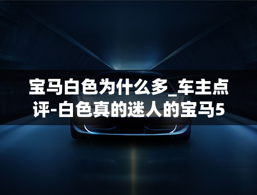 宝马白色为什么多_车主点评-白色真的迷人的宝马5系