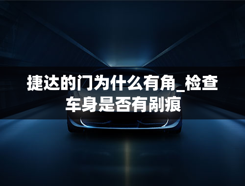 捷达的门为什么有角_检查车身是否有剐痕