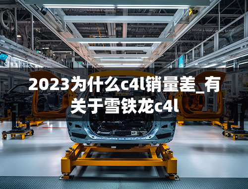 2023为什么c4l销量差_有关于雪铁龙c4l