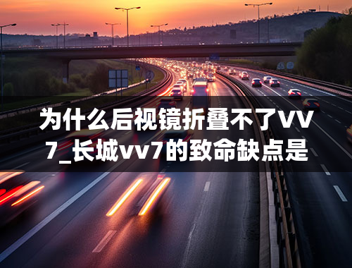 为什么后视镜折叠不了VV7_长城vv7的致命缺点是什么？