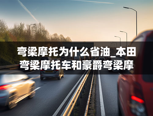 弯梁摩托为什么省油_本田弯梁摩托车和豪爵弯梁摩托车哪个省油