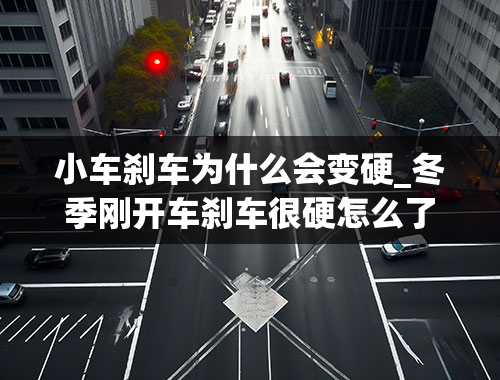 小车刹车为什么会变硬_冬季刚开车刹车很硬怎么了