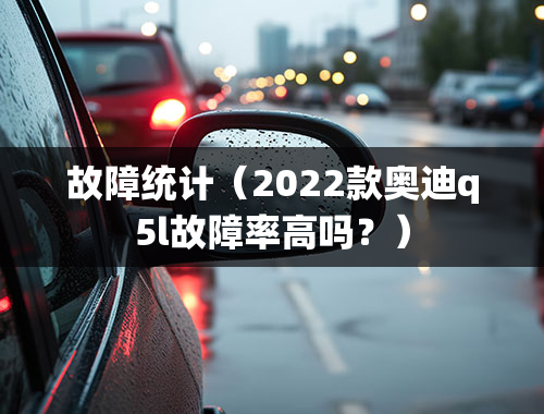 故障统计（2022款奥迪q5l故障率高吗？）