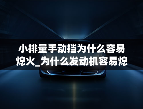 小排量手动挡为什么容易熄火_为什么发动机容易熄火？