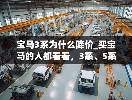 宝马3系为什么降价_买宝马的人都看看，3系、5系优惠5万起，7系最高降41万！