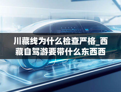 川藏线为什么检查严格_西藏自驾游要带什么东西西藏自驾游必带清单