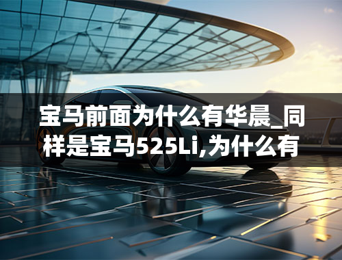 宝马前面为什么有华晨_同样是宝马525Li,为什么有的屁股带有华晨宝马四个字，有的却没有？这有什么区别？不是说LI都是国产吗？