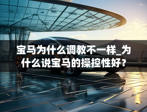 宝马为什么调教不一样_为什么说宝马的操控性好？