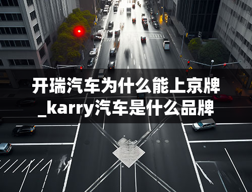 开瑞汽车为什么能上京牌_karry汽车是什么品牌