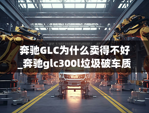 奔驰GLC为什么卖得不好_奔驰glc300l垃圾破车质量差