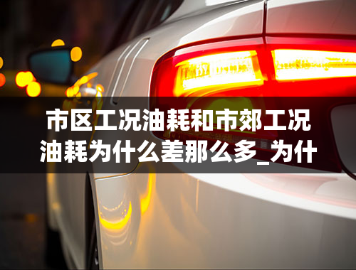 市区工况油耗和市郊工况油耗为什么差那么多_为什么汽车的标注的油耗比实际的低？