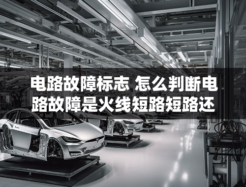 电路故障标志 怎么判断电路故障是火线短路短路还是零线短路断路？