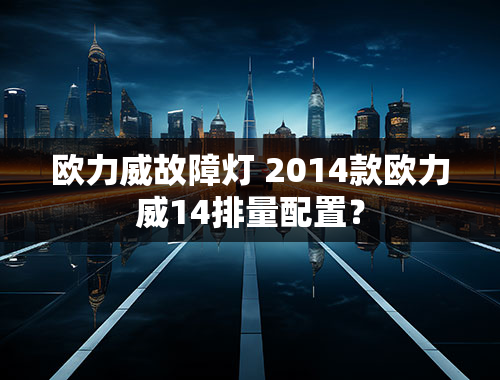 欧力威故障灯 2014款欧力威14排量配置？