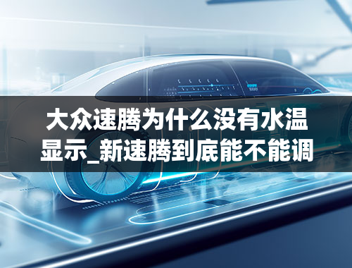 大众速腾为什么没有水温显示_新速腾到底能不能调出水温电子显示？（有的说行，有的说不行。）