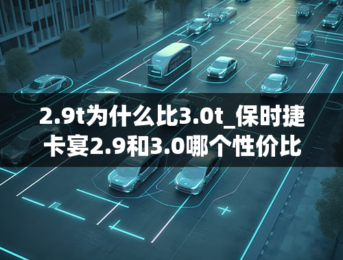 2.9t为什么比3.0t_保时捷卡宴2.9和3.0哪个性价比高