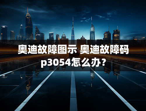 奥迪故障图示 奥迪故障码p3054怎么办？