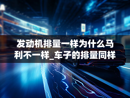 发动机排量一样为什么马利不一样_车子的排量同样是1.8，为什么有的马力大，有的马力小？