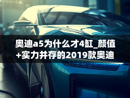 奥迪a5为什么才4缸_颜值+实力并存的2019款奥迪A5，你会中意它吗？