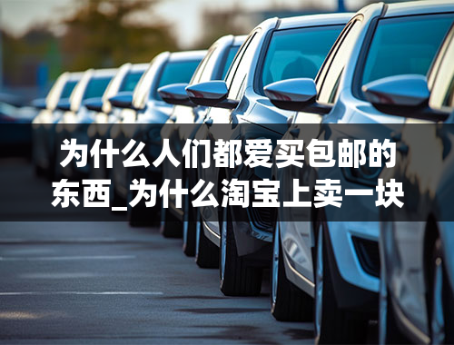 为什么人们都爱买包邮的东西_为什么淘宝上卖一块钱的东西，商家都可以包邮？