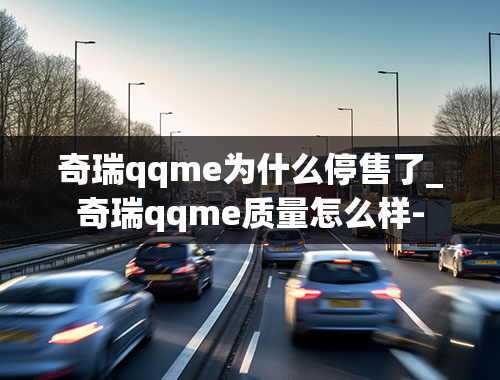 奇瑞qqme为什么停售了_奇瑞qqme质量怎么样-