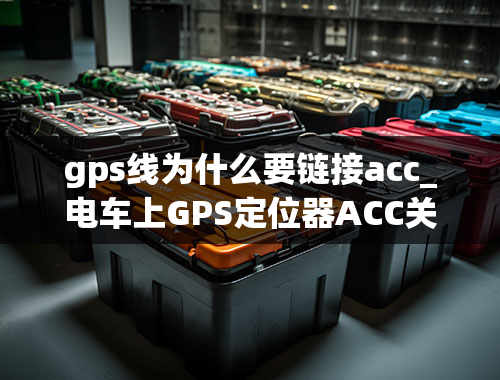 gps线为什么要链接acc_电车上GPS定位器ACC关是什么意思呀!