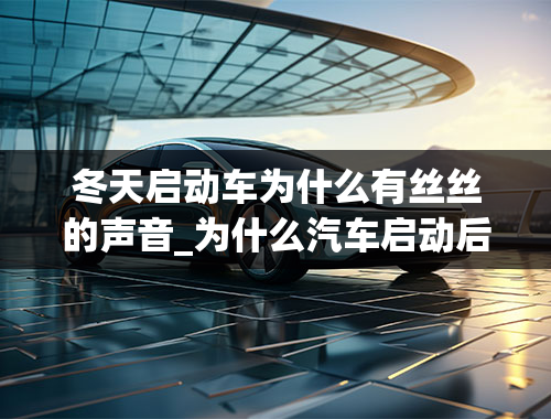 冬天启动车为什么有丝丝的声音_为什么汽车启动后会发出吱吱吱的声音？