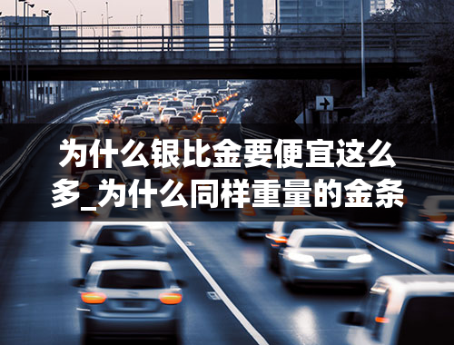 为什么银比金要便宜这么多_为什么同样重量的金条，银行要比金店便宜那么多？