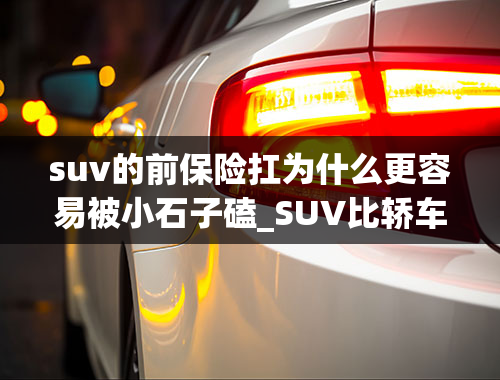 suv的前保险扛为什么更容易被小石子磕_SUV比轿车安全吗，为什么？