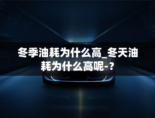 冬季油耗为什么高_冬天油耗为什么高呢-？