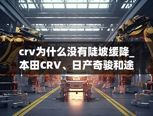 crv为什么没有陡坡缓降_本田CRV、日产奇骏和途观，你会选择谁？哪款更适合你